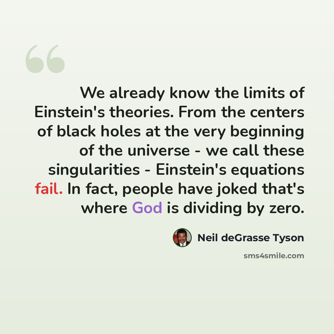 “We already know the limits of Einstein's theories. From the centers of black holes at the very beginning of the universe - we call these singularities - Einstein's equations fail. In fact, people have joked that's where God is dividing by zero.” quote by Neil deGrasse Tyson