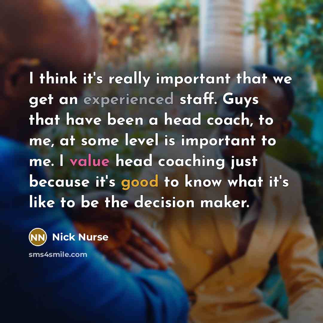 “I think it's really important that we get an experienced staff. Guys that have been a head coach, to me, at some level is important to me. I value head coaching just because it's good to know what it's like to be the decision maker.” quote by Nick Nurse