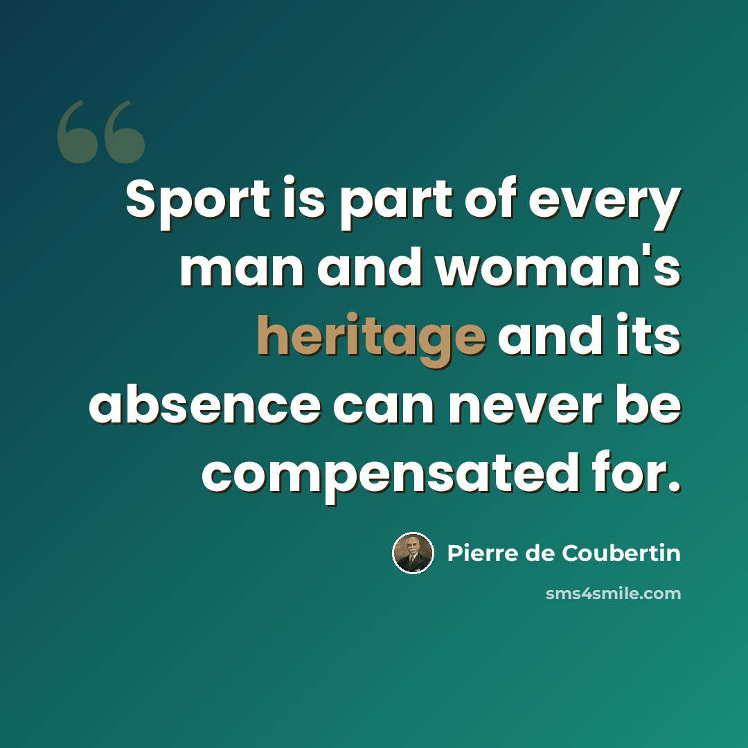 “Sport is part of every man and woman's heritage and its absence can never be compensated for.” quote by Pierre de Coubertin
