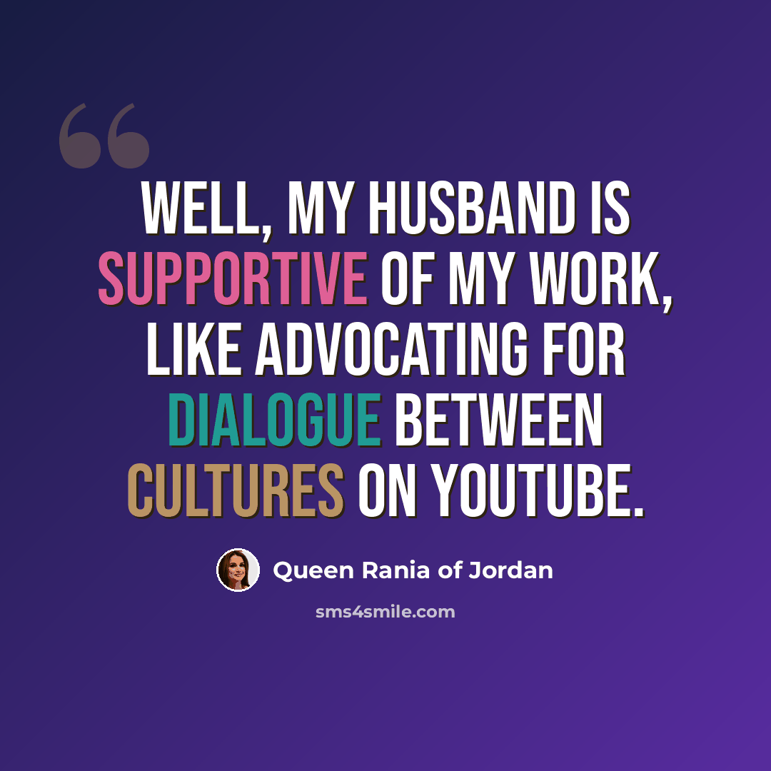 “Well, my husband is supportive of my work, like advocating for dialogue between cultures on YouTube.” quote by Queen Rania of Jordan