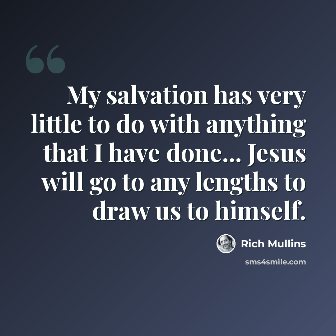 “My salvation has very little to do with anything that I have done... Jesus will go to any lengths to draw us to himself.” quote by Rich Mullins