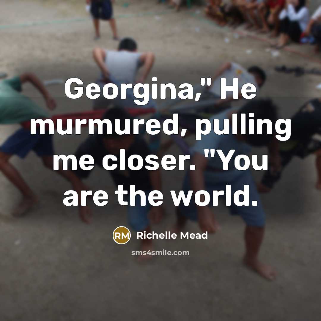 “Georgina," He murmured, pulling me closer. "You are the world.” quote by Richelle Mead