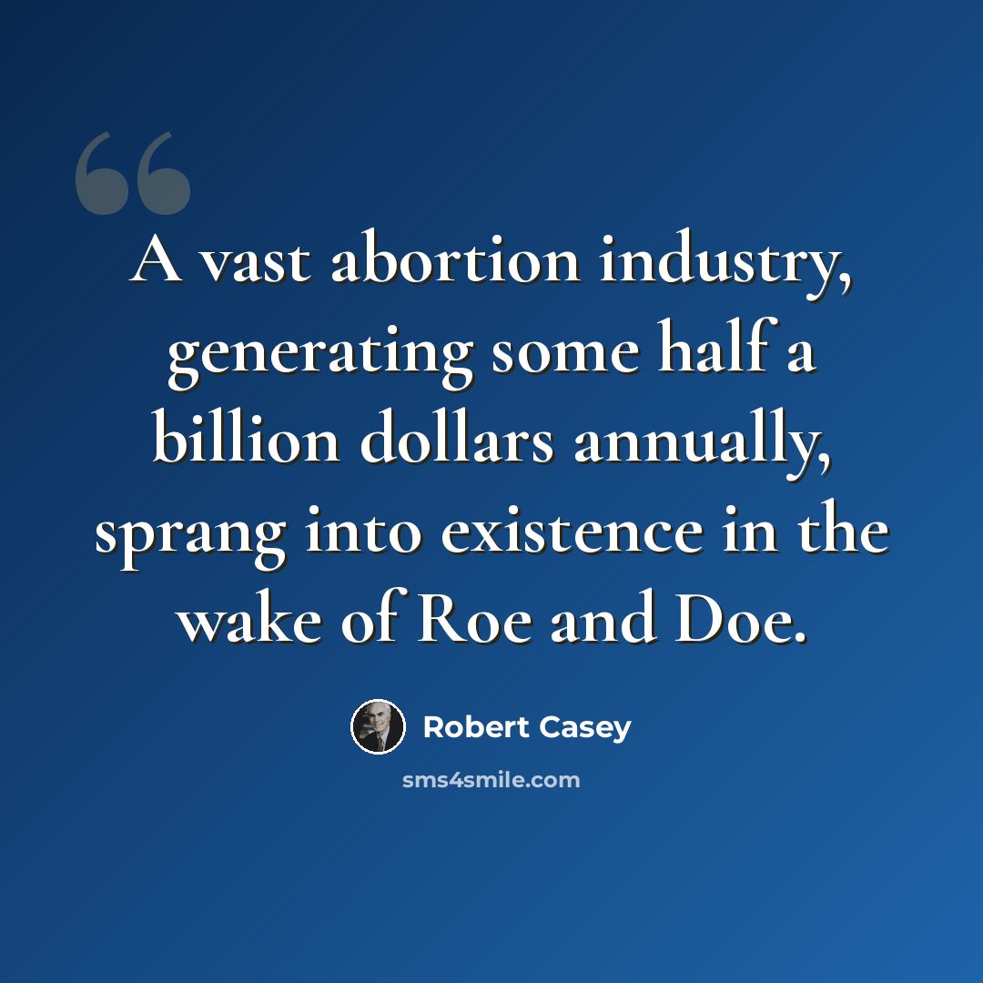 “A vast abortion industry, generating some half a billion dollars annually, sprang into existence in the wake of Roe and Doe.” quote by Robert Casey