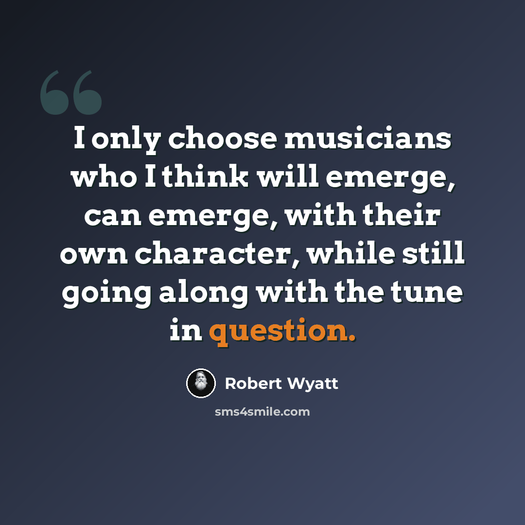 “I only choose musicians who I think will emerge, can emerge, with their own character, while still going along with the tune in question.” quote by Robert Wyatt