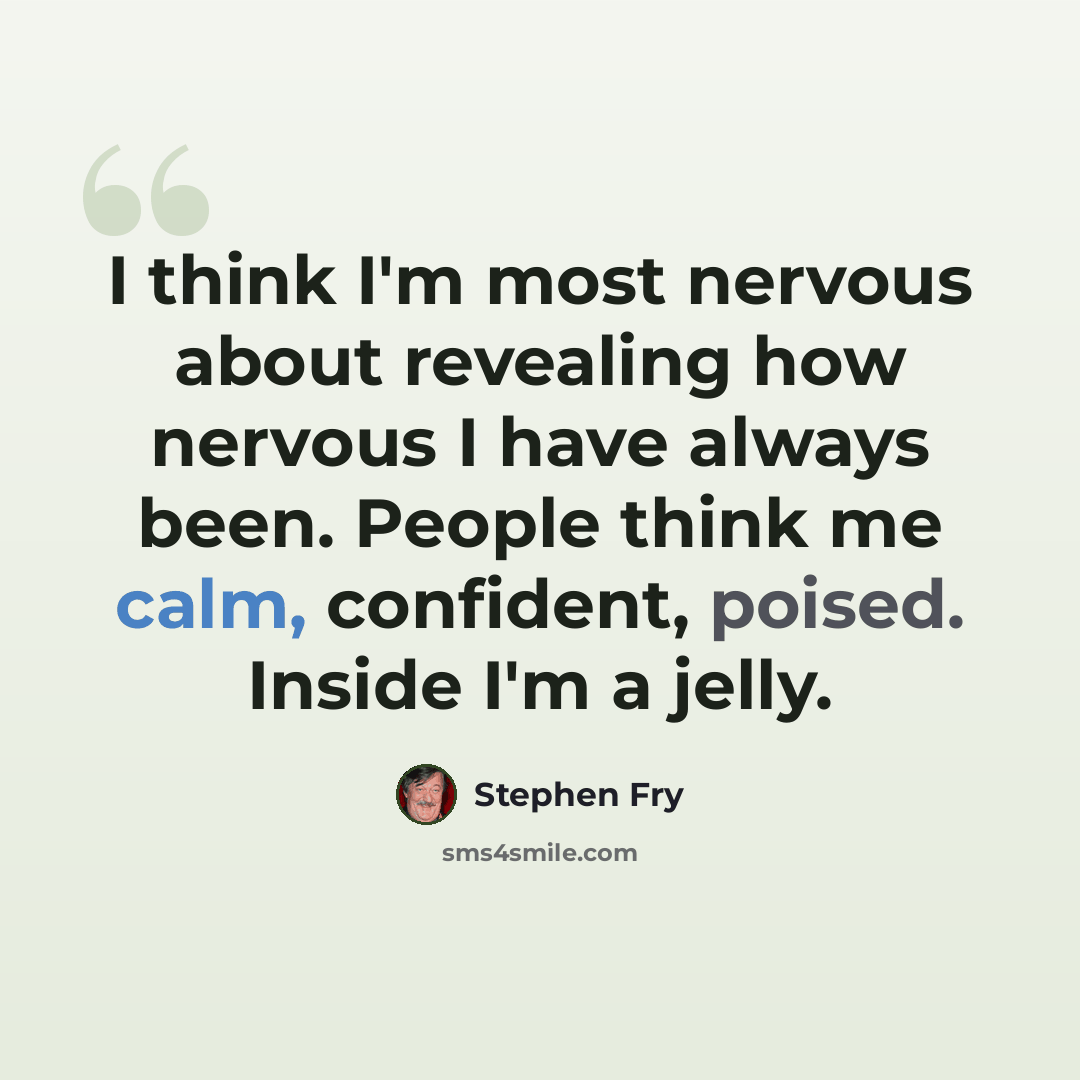 “I think I'm most nervous about revealing how nervous I have always been. People think me calm, confident, poised. Inside I'm a jelly.” quote by Stephen Fry
