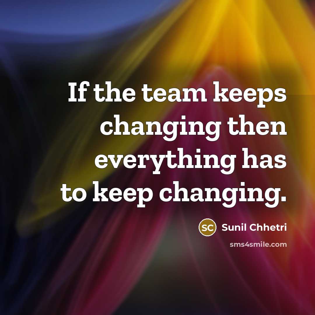 “If the team keeps changing then everything has to keep changing.” quote by Sunil Chhetri