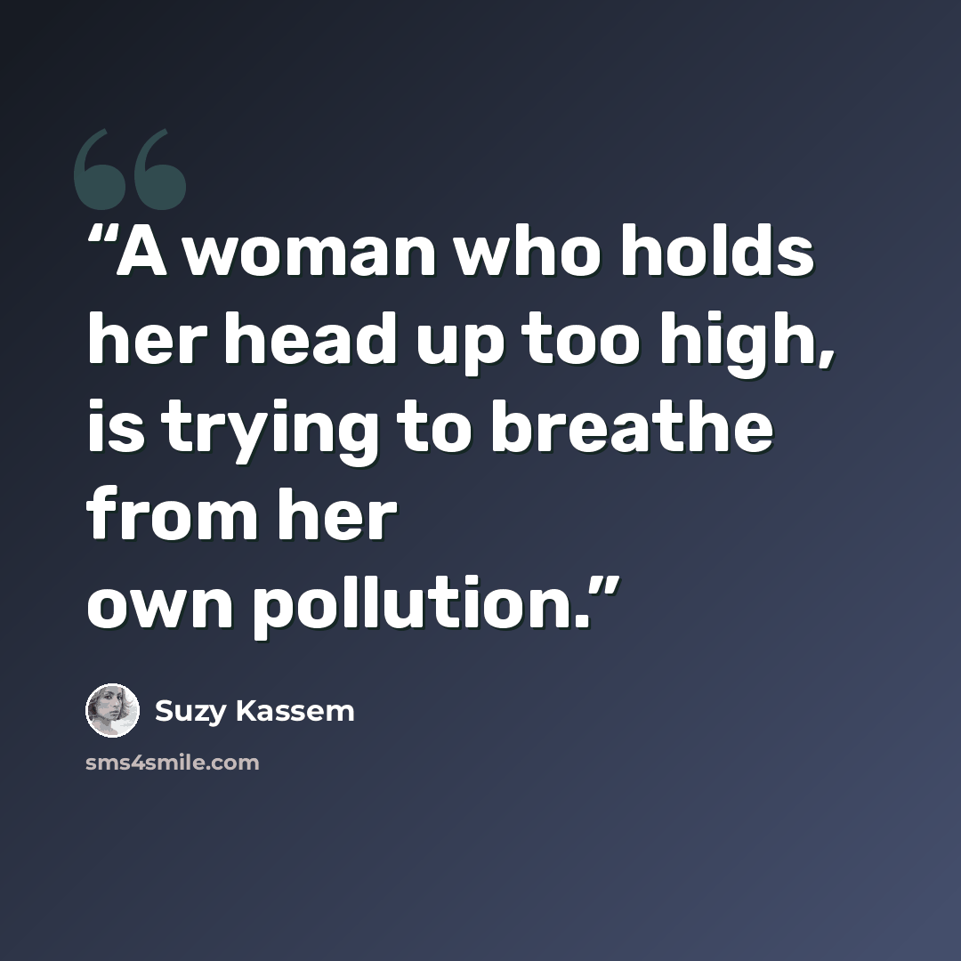 “A woman who holds her head up too high, is trying to breathe from her own pollution.” quote by Suzy Kassem