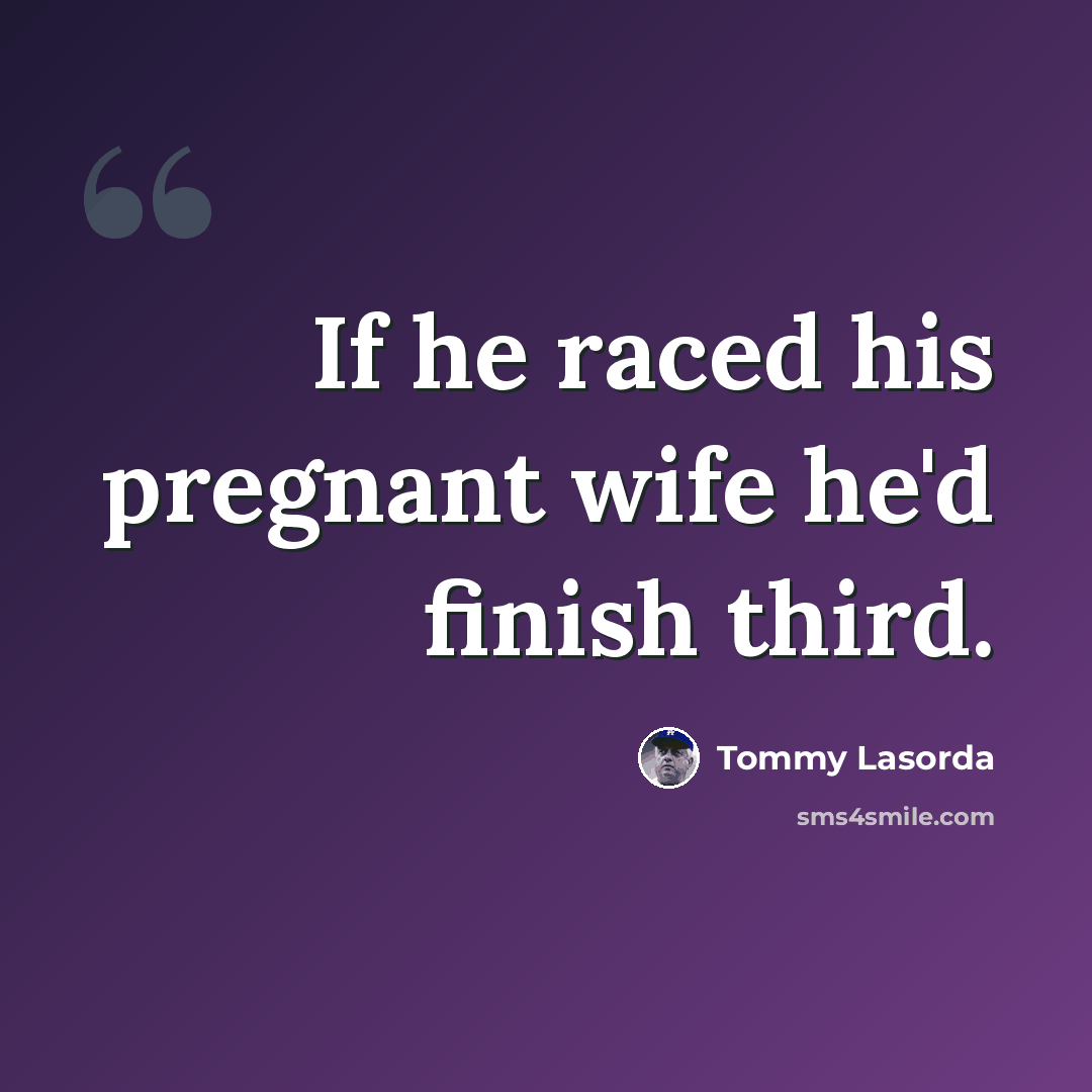“If he raced his pregnant wife he'd finish third.” quote by Tommy Lasorda