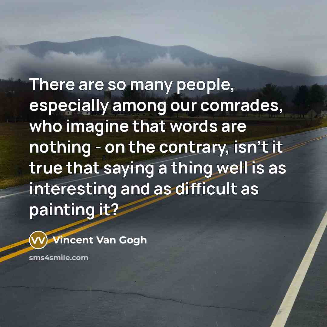 “There are so many people, especially among our comrades, who imagine that words are nothing - on the contrary, isn't it true that saying a thing well is as interesting and as difficult as painting it?” quote by Vincent Van Gogh