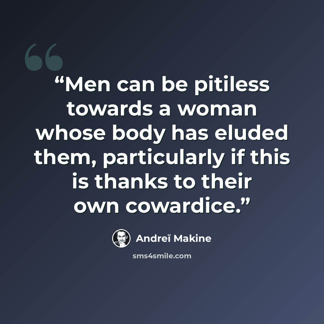 “Men can be pitiless towards a woman whose body has eluded them, particularly if this is thanks to their own cowardice.” quote by Andreï Makine