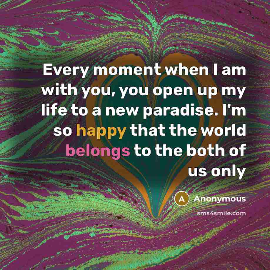 “Every moment when I am with you, you open up my life to a new paradise. I'm so happy that the world belongs to the both of us only” quote by Anonymous