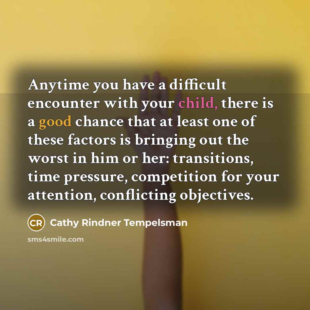 “Anytime you have a difficult encounter with your child, there is a good chance that at least one of these factors is bringing out the worst in him or her: transitions, time pressure, competition for your attention, conflicting objectives.” quote by Cathy Rindner Tempelsman