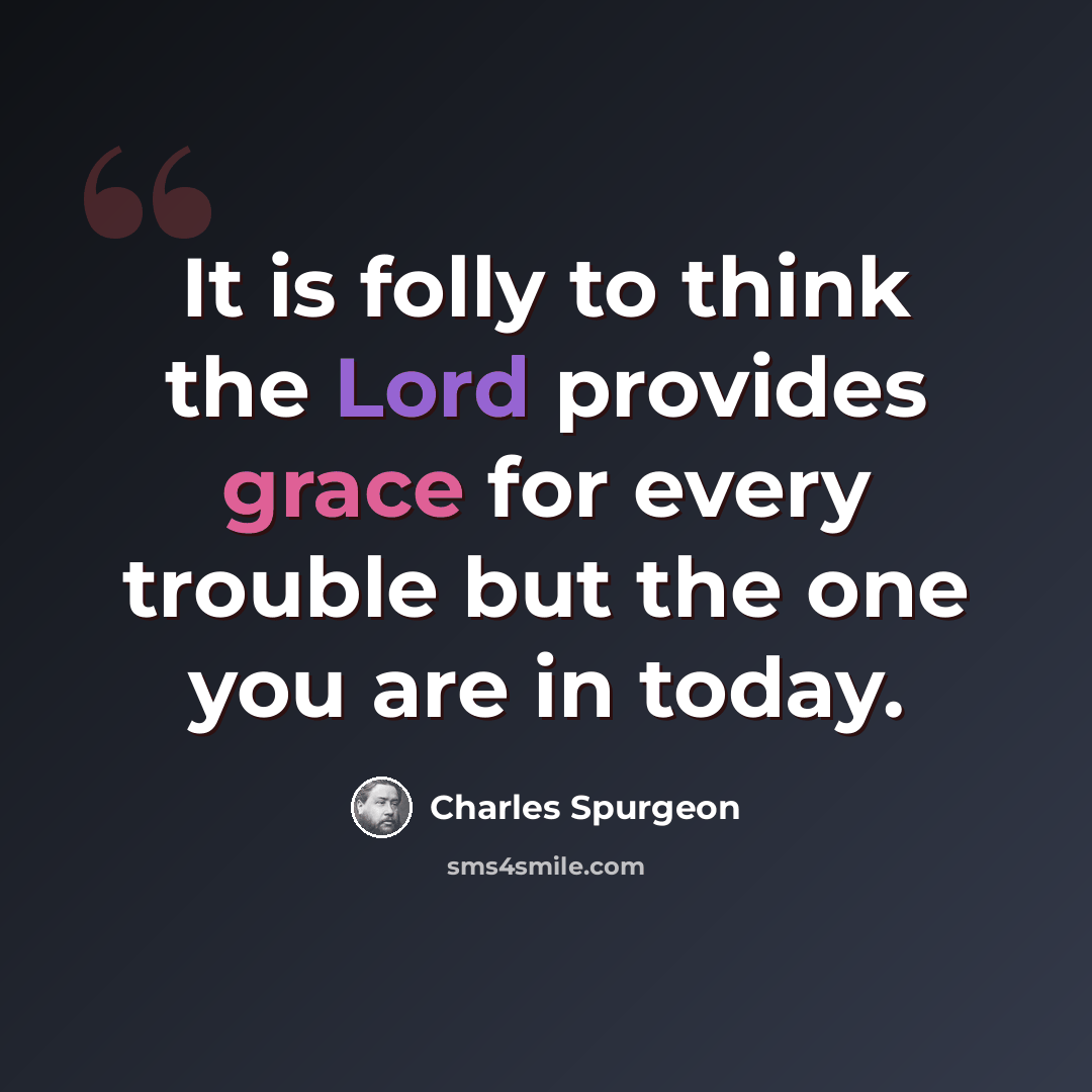 “It is folly to think the Lord provides grace for every trouble but the one you are in today.” quote by Charles Spurgeon