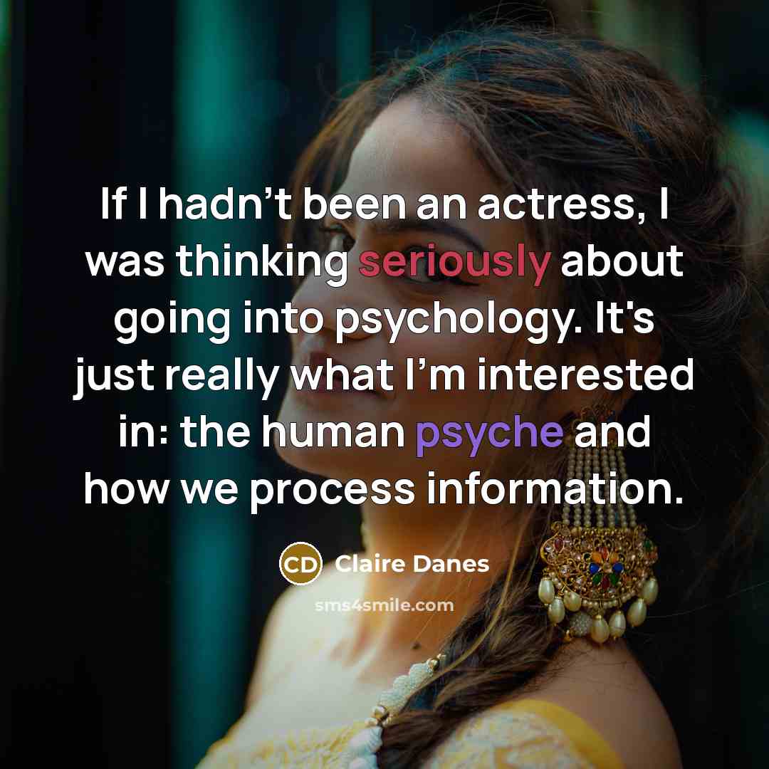 “If I hadn't been an actress, I was thinking seriously about going into psychology. It's just really what I'm interested in: the human psyche and how we process information.” quote by Claire Danes