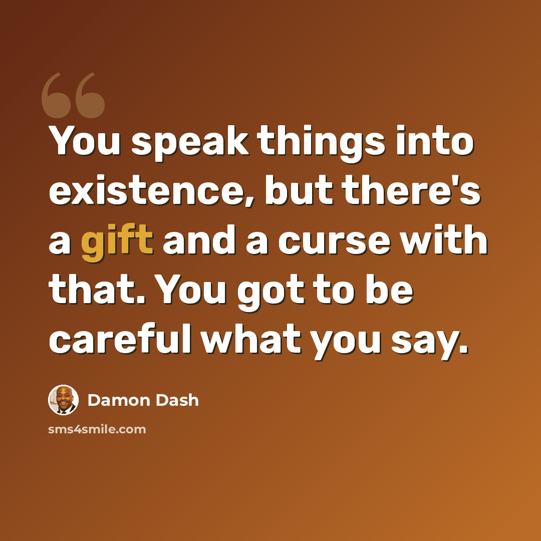 “You speak things into existence, but there's a gift and a curse with that. You got to be careful what you say.” quote by Damon Dash