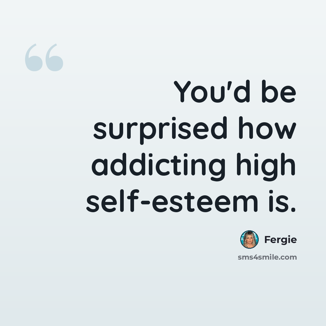 “You'd be surprised how addicting high self-esteem is.” quote by Fergie