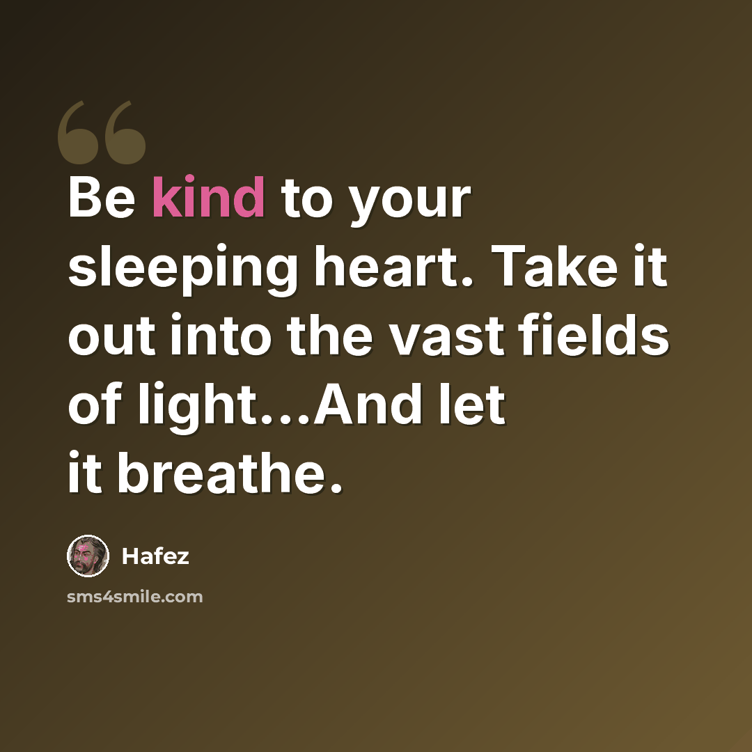 “Be kind to your sleeping heart. Take it out into the vast fields of light...And let it breathe.” quote by Hafez