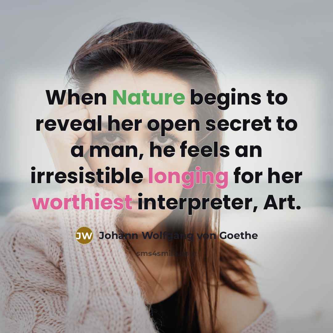 “When Nature begins to reveal her open secret to a man, he feels an irresistible longing for her worthiest interpreter, Art.” quote by Johann Wolfgang von Goethe