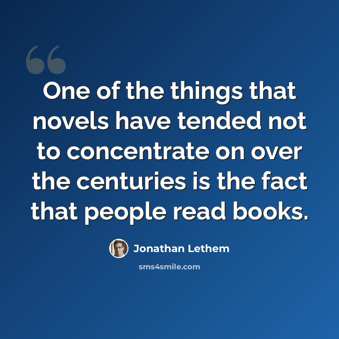 “One of the things that novels have tended not to concentrate on over the centuries is the fact that people read books.” quote by Jonathan Lethem