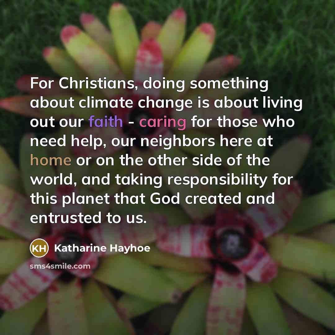 “For Christians, doing something about climate change is about living out our faith - caring for those who need help, our neighbors here at home or on the other side of the world, and taking responsibility for this planet that God created and entrusted to us.” quote by Katharine Hayhoe