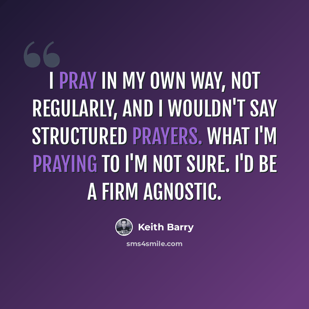 “I pray in my own way, not regularly, and I wouldn't say structured prayers. What I'm praying to I'm not sure. I'd be a firm agnostic.” quote by Keith Barry
