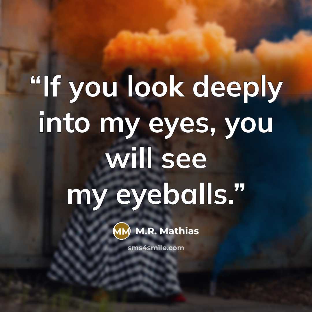 “If you look deeply into my eyes, you will see my eyeballs.” quote by M.R. Mathias