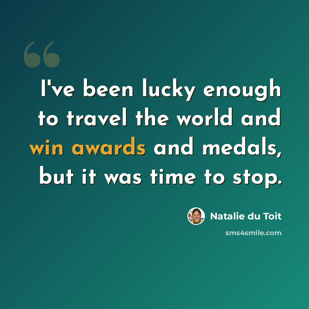 “I've been lucky enough to travel the world and win awards and medals, but it was time to stop.” quote by Natalie du Toit