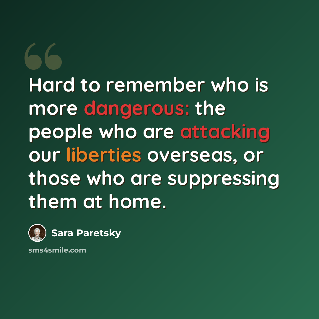 “Hard to remember who is more dangerous: the people who are attacking our liberties overseas, or those who are suppressing them at home.” quote by Sara Paretsky