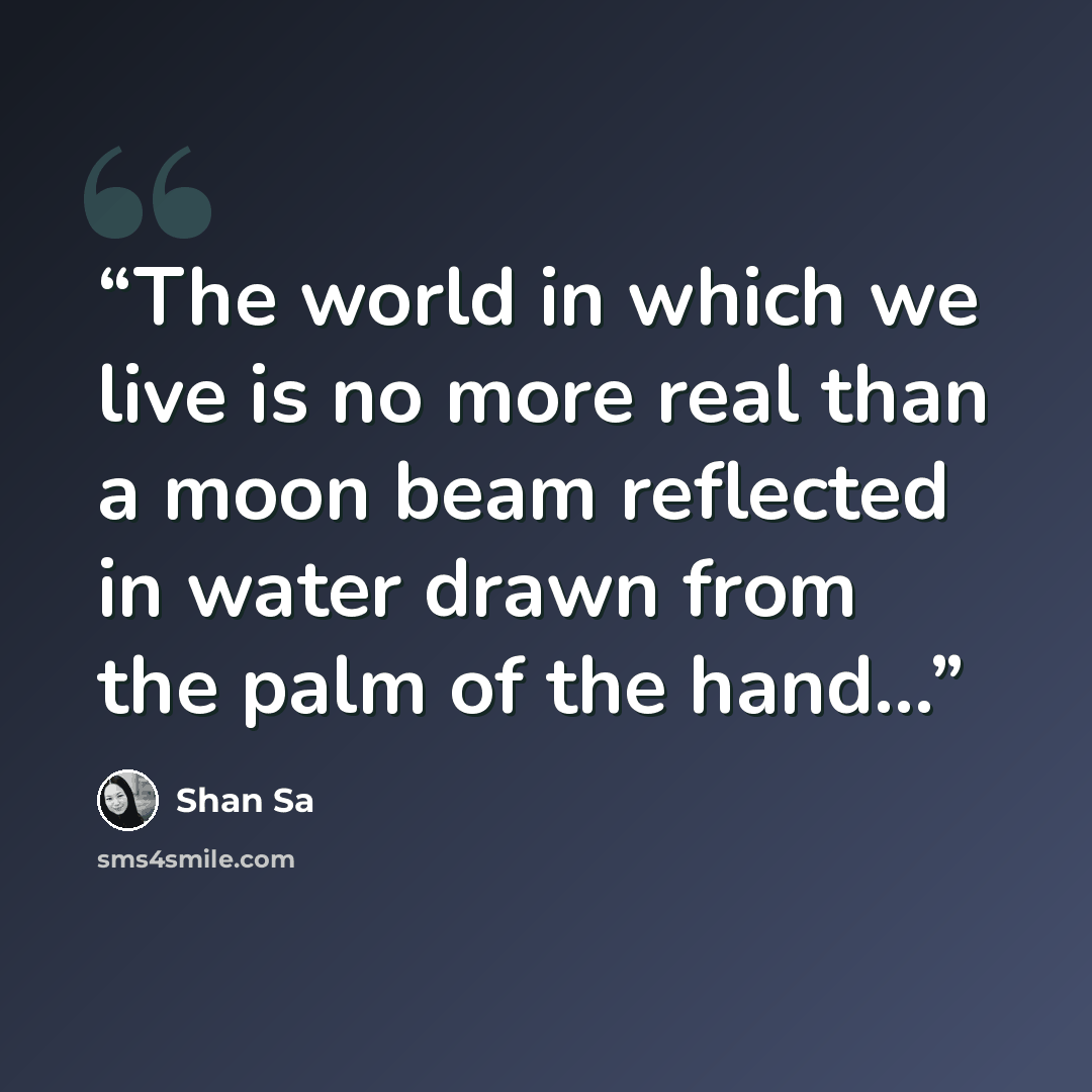 “The world in which we live is no more real than a moon beam reflected in water drawn from the palm of the hand...” quote by Shan Sa