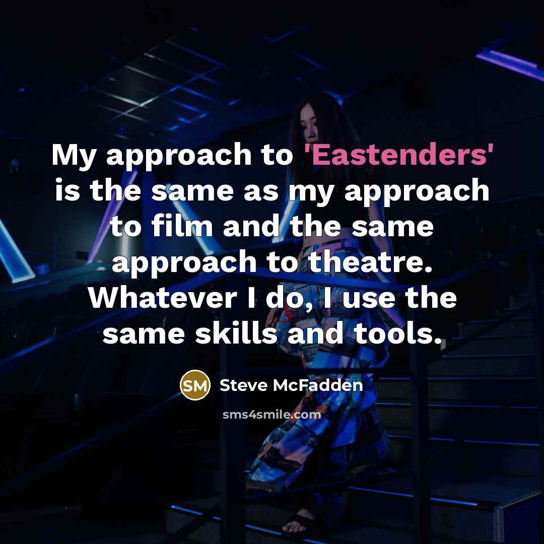 “My approach to 'Eastenders' is the same as my approach to film and the same approach to theatre. Whatever I do, I use the same skills and tools.” quote by Steve McFadden