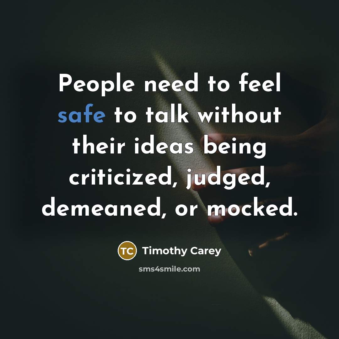 “People need to feel safe to talk without their ideas being criticized, judged, demeaned, or mocked.” quote by Timothy Carey