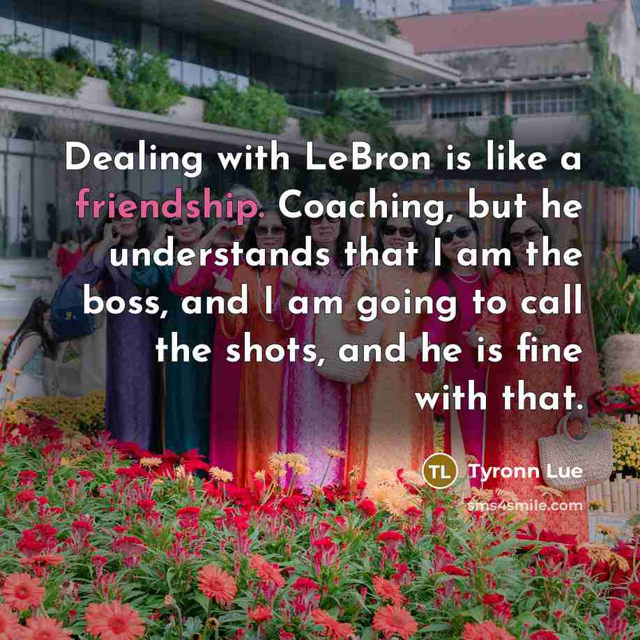 “Dealing with LeBron is like a friendship. Coaching, but he understands that I am the boss, and I am going to call the shots, and he is fine with that.” quote by Tyronn Lue