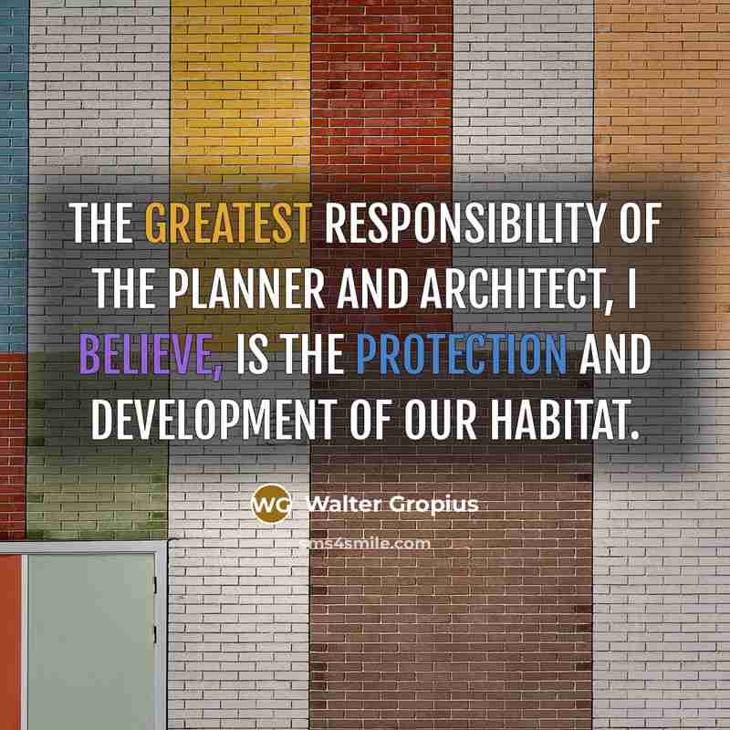 “The greatest responsibility of the planner and architect, I believe, is the protection and development of our habitat.” quote by Walter Gropius