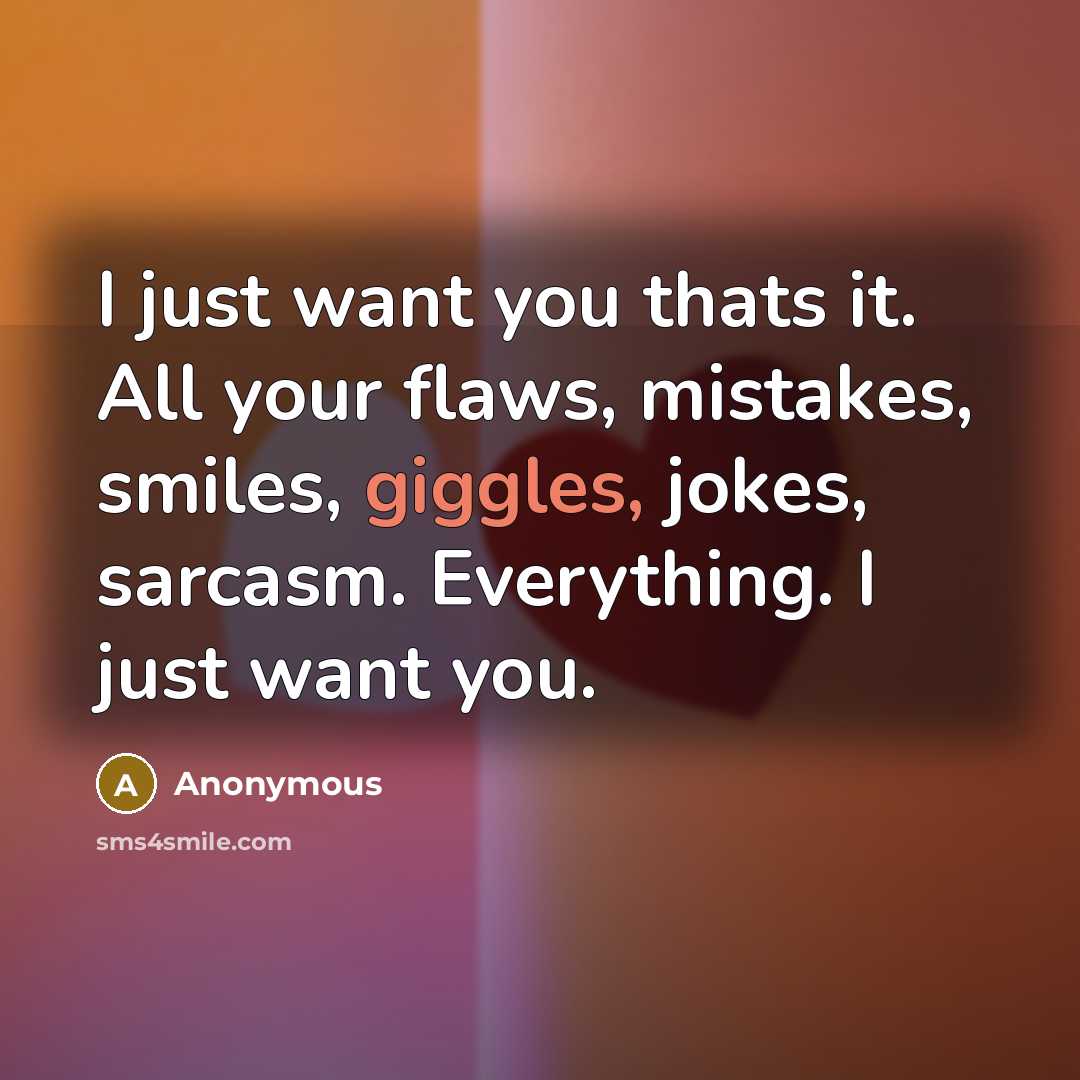 “I just want you thats it. All your flaws, mistakes, smiles, giggles, jokes, sarcasm. Everything. I just want you.” quote by Anonymous