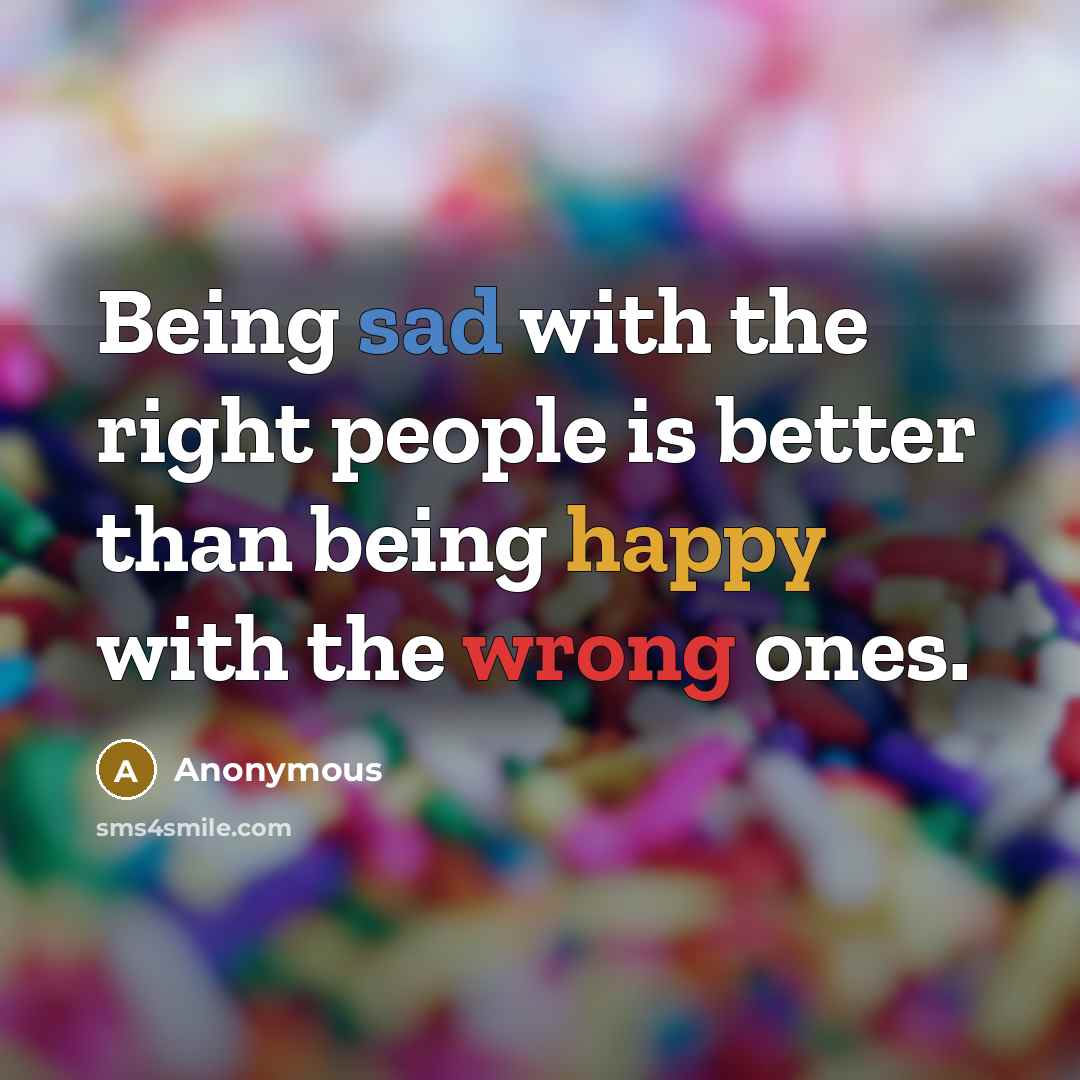 “Being sad with the right people is better than being happy with the wrong ones.” quote by Anonymous