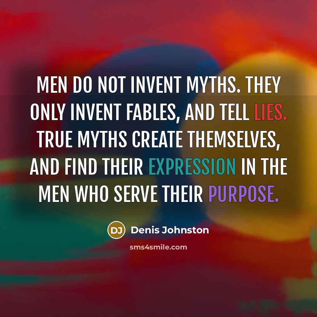 “Men do not invent Myths. They only invent fables, and tell lies. True Myths create themselves, and find their expression in the men who serve their purpose.” quote by Denis Johnston
