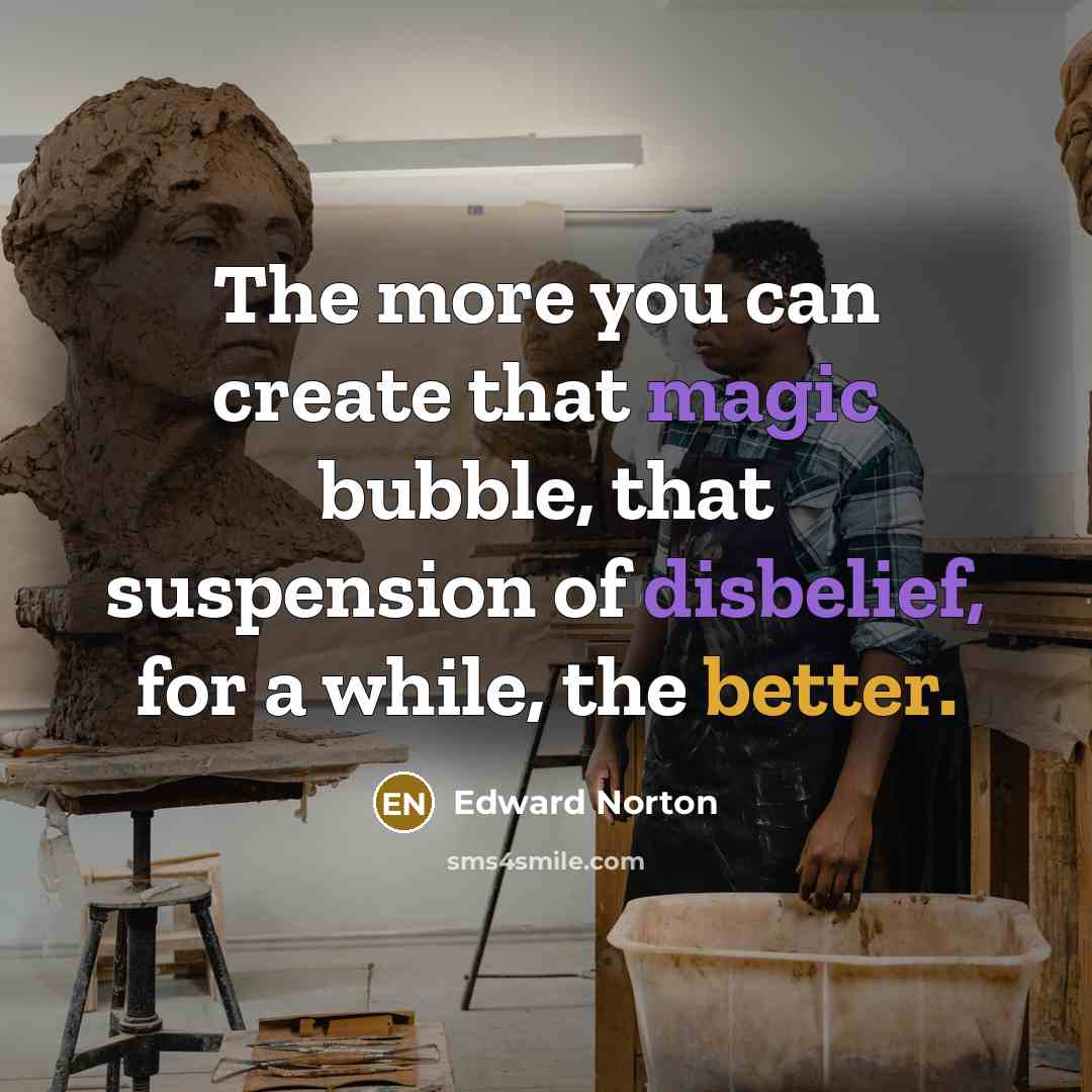 “The more you can create that magic bubble, that suspension of disbelief, for a while, the better.” quote by Edward Norton