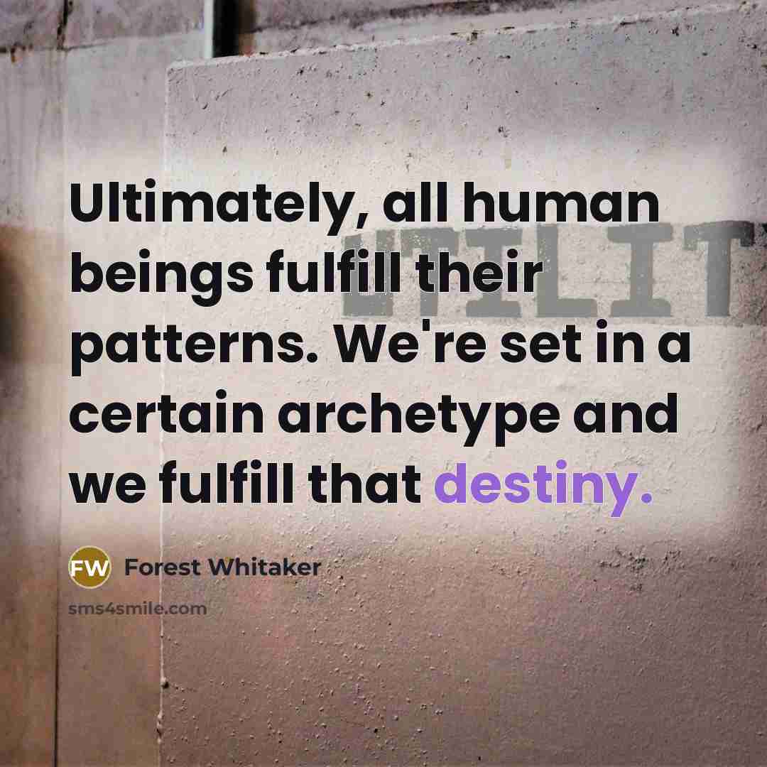 “Ultimately, all human beings fulfill their patterns. We're set in a certain archetype and we fulfill that destiny.” quote by Forest Whitaker