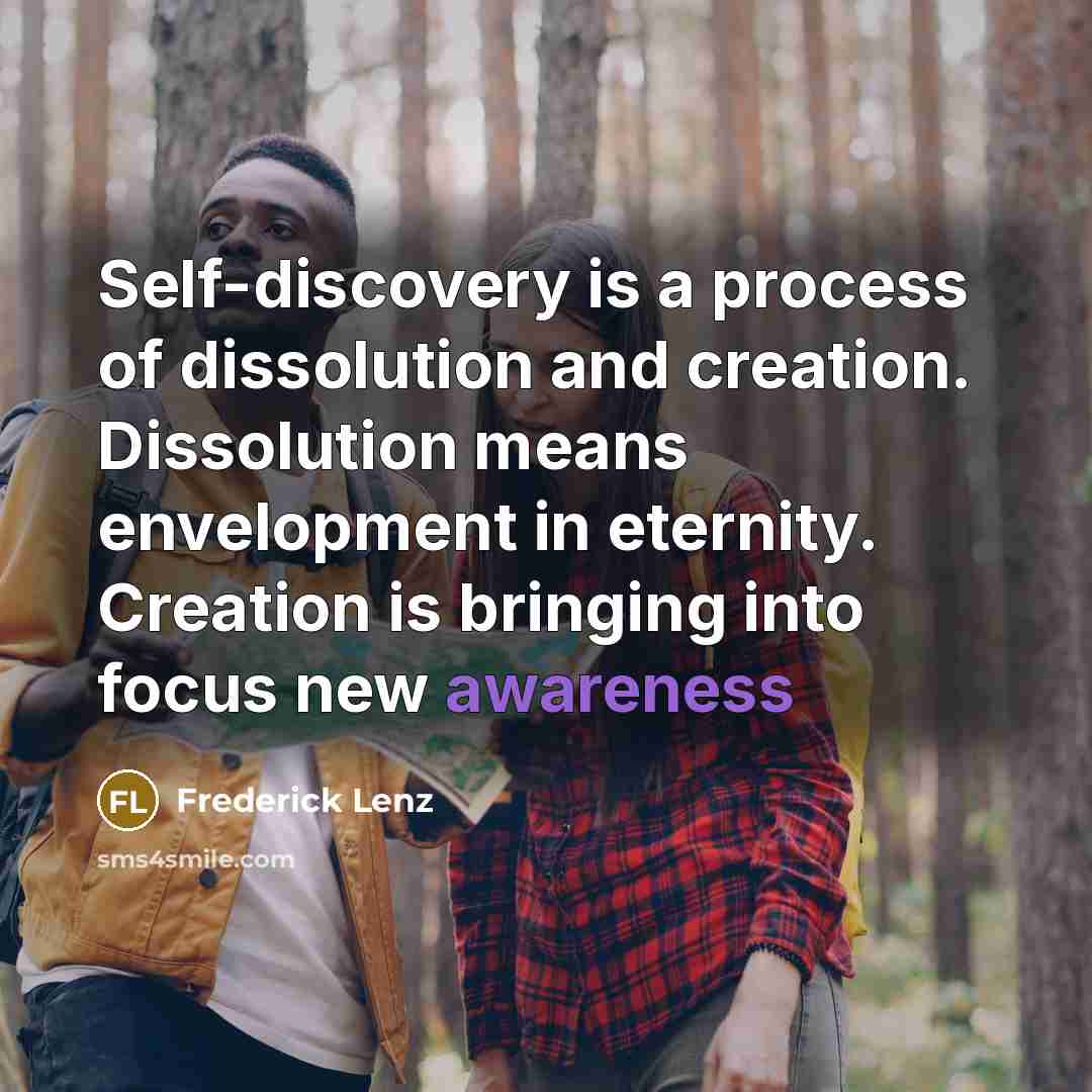“Self-discovery is a process of dissolution and creation. Dissolution means envelopment in eternity. Creation is bringing into focus new awareness” quote by Frederick Lenz
