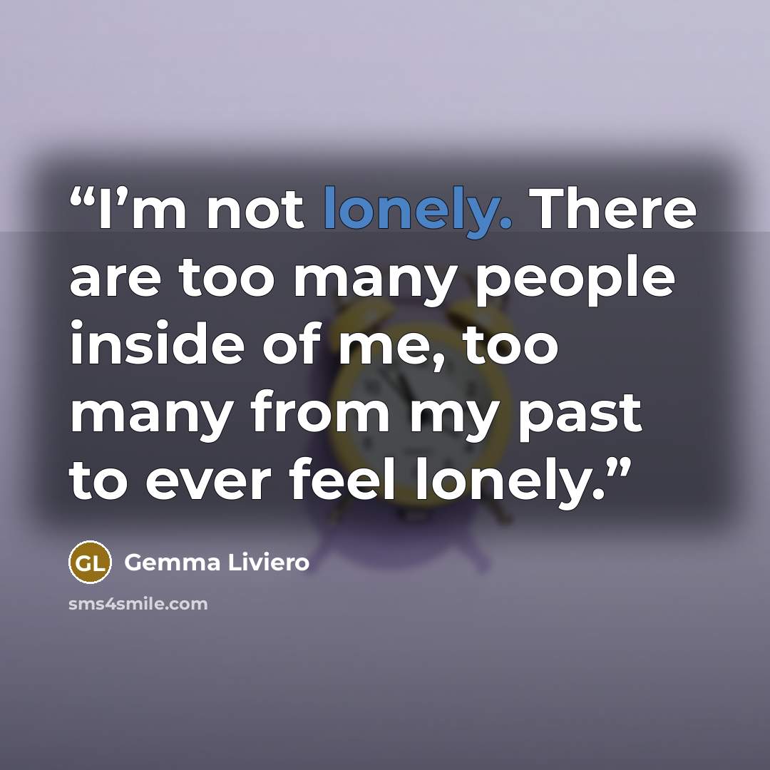“I’m not lonely. There are too many people inside of me, too many from my past to ever feel lonely.” quote by Gemma Liviero