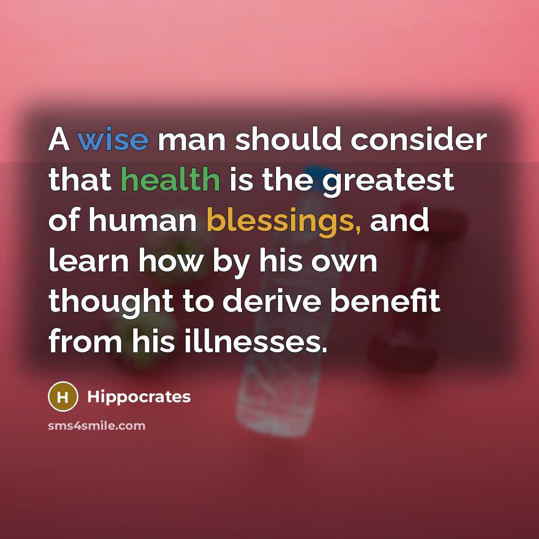 “A wise man should consider that health is the greatest of human blessings, and learn how by his own thought to derive benefit from his illnesses.” quote by Hippocrates