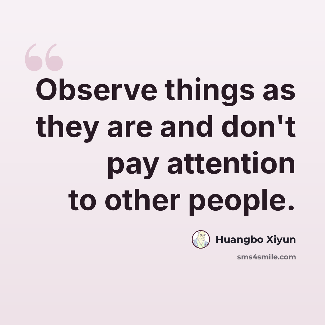 “Observe things as they are and don't pay attention to other people.” quote by Huangbo Xiyun