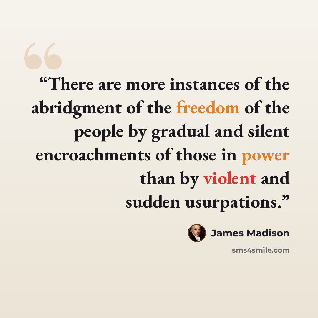 “There are more instances of the abridgment of the freedom of the people by gradual and silent encroachments of those in power than by violent and sudden usurpations.” quote by James Madison