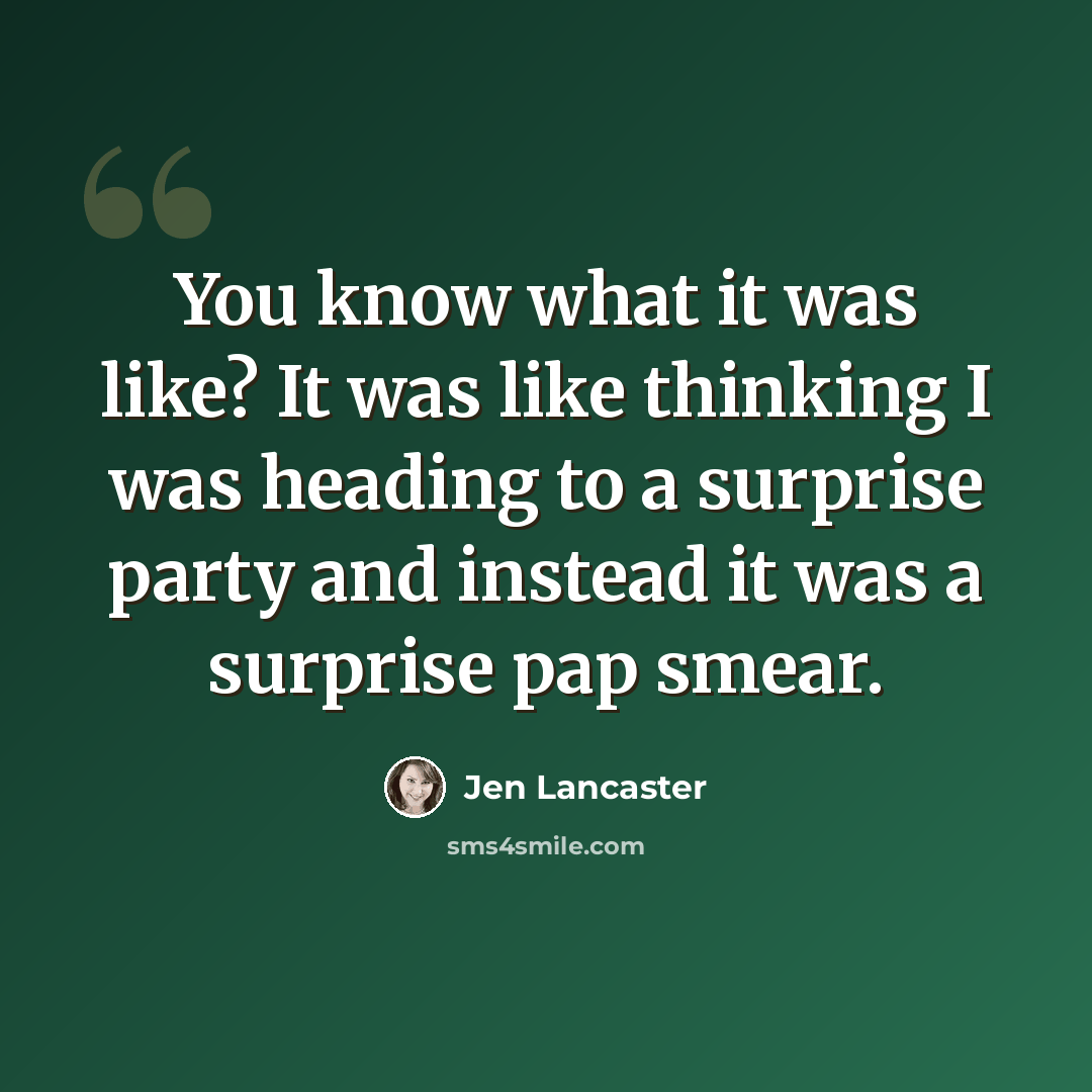 “You know what it was like? It was like thinking I was heading to a surprise party and instead it was a surprise pap smear.” quote by Jen Lancaster