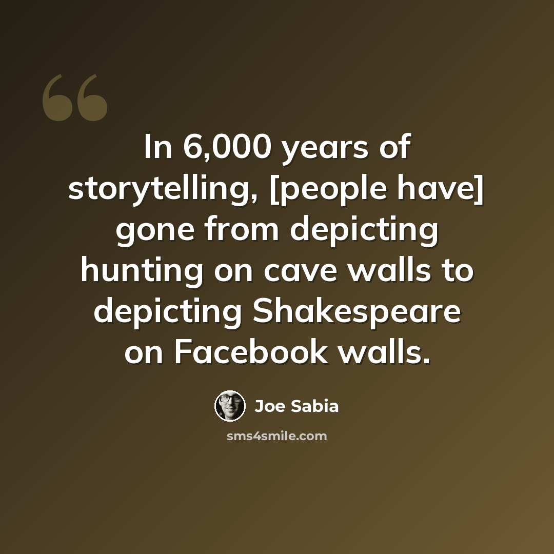 “In 6,000 years of storytelling, [people have] gone from depicting hunting on cave walls to depicting Shakespeare on Facebook walls.” quote by Joe Sabia