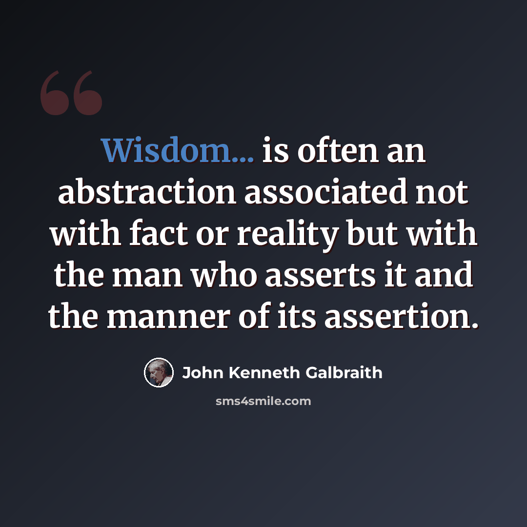 “Wisdom... is often an abstraction associated not with fact or reality but with the man who asserts it and the manner of its assertion.” quote by John Kenneth Galbraith