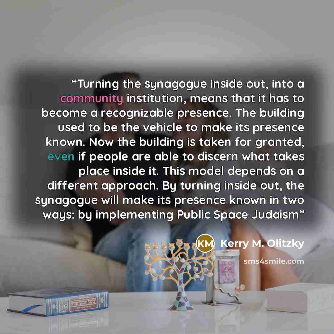 “Turning the synagogue inside out, into a community institution, means that it has to become a recognizable presence. The building used to be the vehicle to make its presence known. Now the building is taken for granted, even if people are able to discern what takes place inside it. This model…” quote by Kerry M. Olitzky