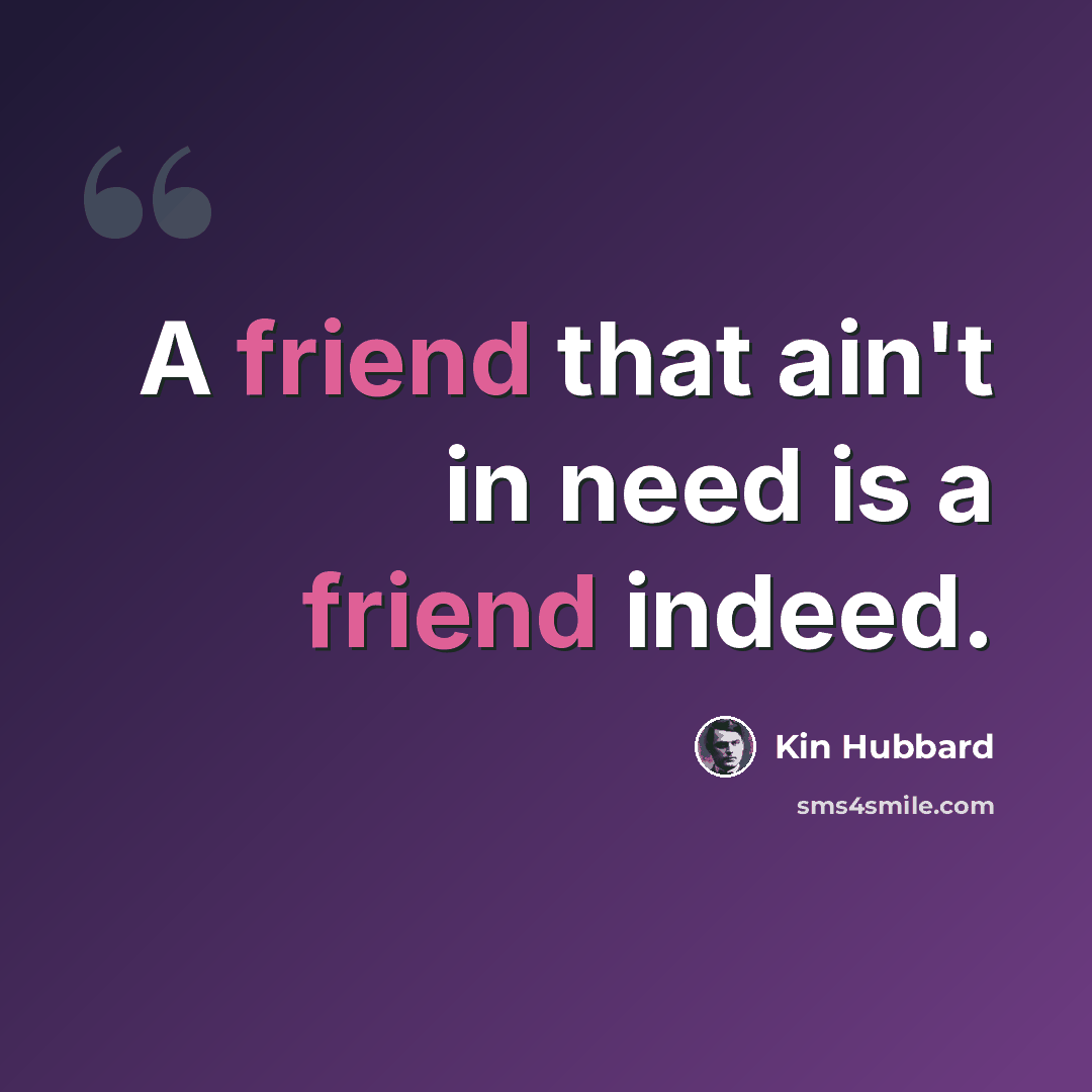 “A friend that ain't in need is a friend indeed.” quote by Kin Hubbard