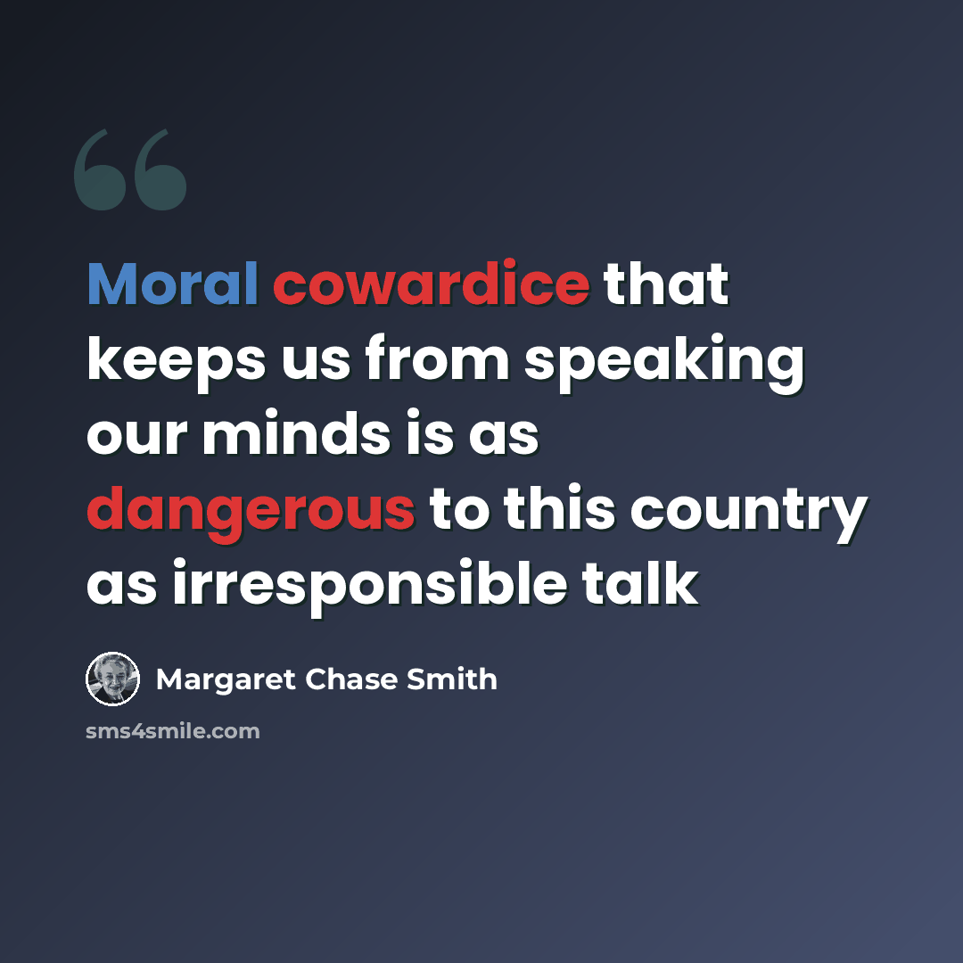“Moral cowardice that keeps us from speaking our minds is as dangerous to this country as irresponsible talk” quote by Margaret Chase Smith