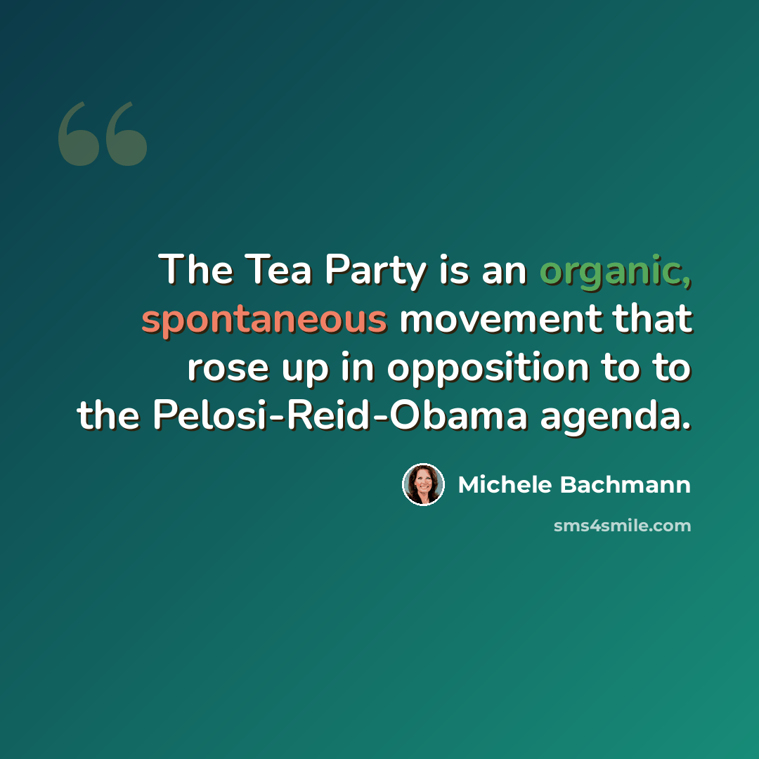 “The Tea Party is an organic, spontaneous movement that rose up in opposition to to the Pelosi-Reid-Obama agenda.” quote by Michele Bachmann